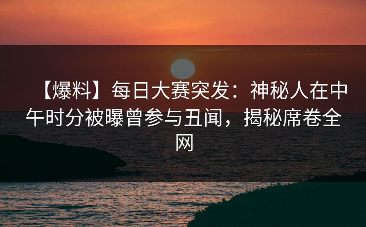 【爆料】每日大赛突发：神秘人在中午时分被曝曾参与丑闻，揭秘席卷全网