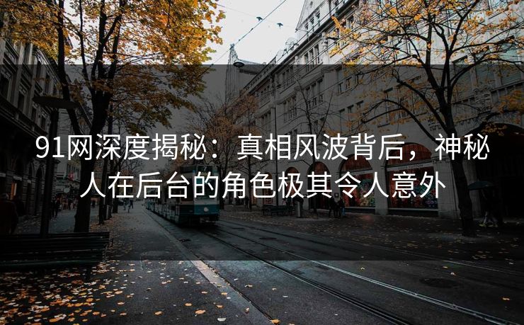 91网深度揭秘：真相风波背后，神秘人在后台的角色极其令人意外