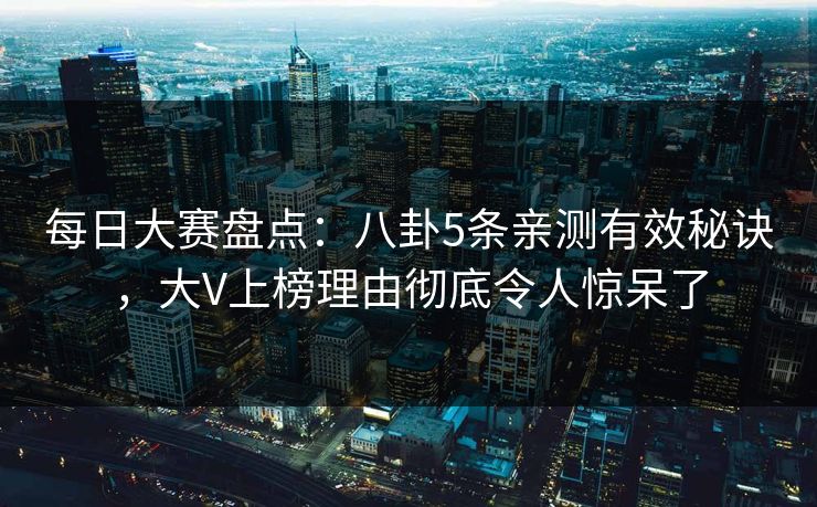 每日大赛盘点：八卦5条亲测有效秘诀，大V上榜理由彻底令人惊呆了