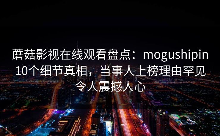 蘑菇影视在线观看盘点：mogushipin10个细节真相，当事人上榜理由罕见令人震撼人心