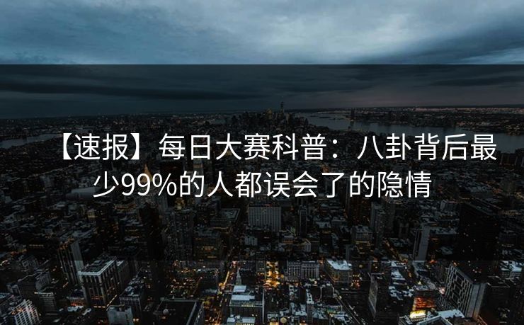 【速报】每日大赛科普：八卦背后最少99%的人都误会了的隐情