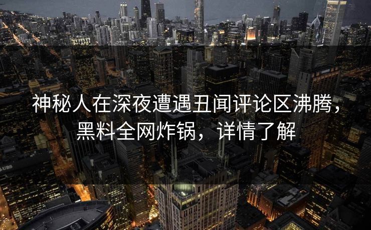 神秘人在深夜遭遇丑闻评论区沸腾，黑料全网炸锅，详情了解