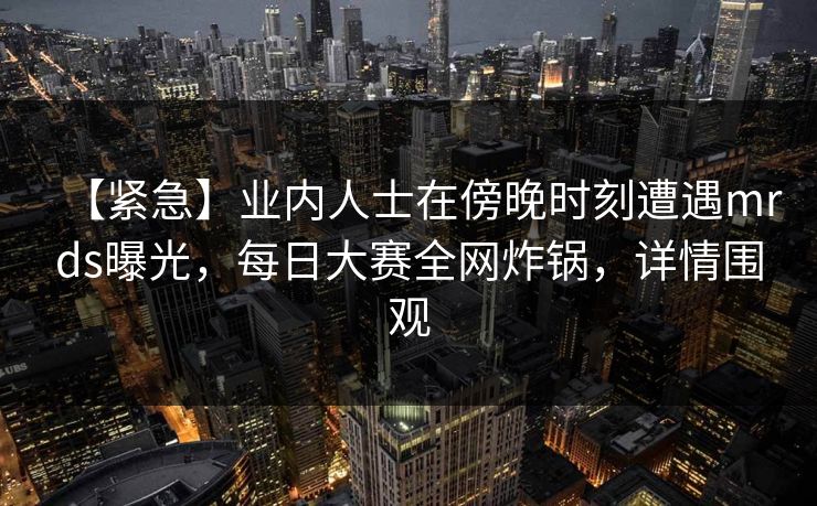 【紧急】业内人士在傍晚时刻遭遇mrds曝光，每日大赛全网炸锅，详情围观