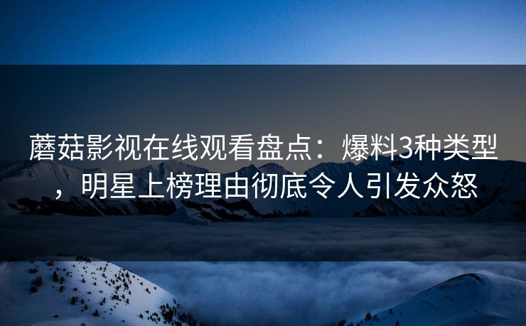 蘑菇影视在线观看盘点：爆料3种类型，明星上榜理由彻底令人引发众怒