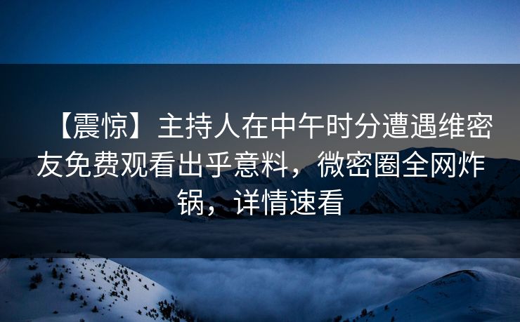 【震惊】主持人在中午时分遭遇维密友免费观看出乎意料，微密圈全网炸锅，详情速看