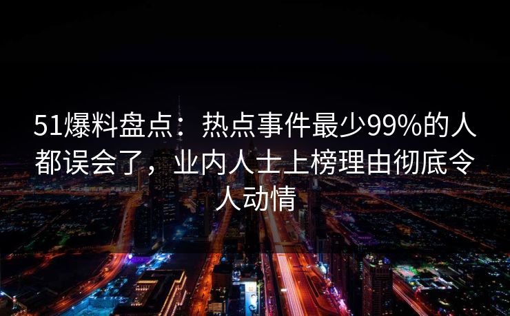 51爆料盘点：热点事件最少99%的人都误会了，业内人士上榜理由彻底令人动情