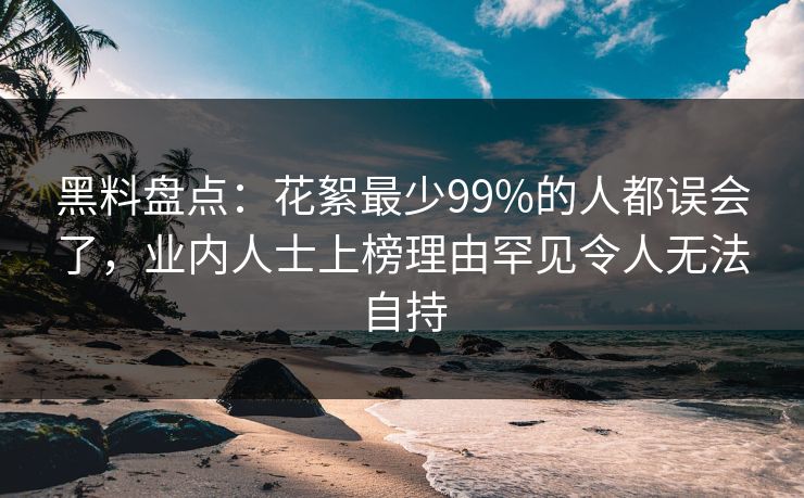 黑料盘点：花絮最少99%的人都误会了，业内人士上榜理由罕见令人无法自持