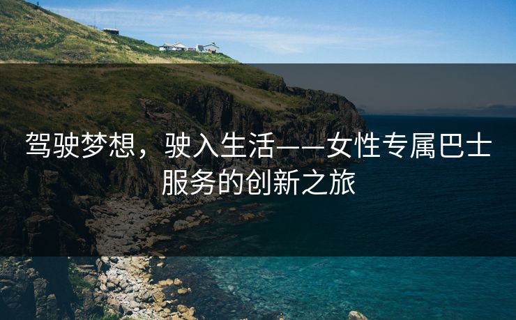 驾驶梦想，驶入生活——女性专属巴士服务的创新之旅