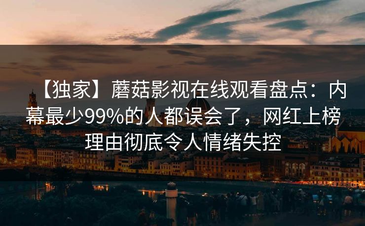 【独家】蘑菇影视在线观看盘点：内幕最少99%的人都误会了，网红上榜理由彻底令人情绪失控