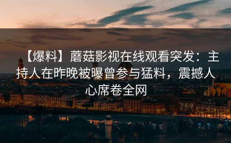 【爆料】蘑菇影视在线观看突发：主持人在昨晚被曝曾参与猛料，震撼人心席卷全网