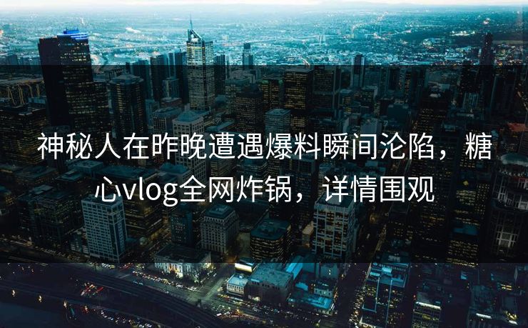 神秘人在昨晚遭遇爆料瞬间沦陷，糖心vlog全网炸锅，详情围观