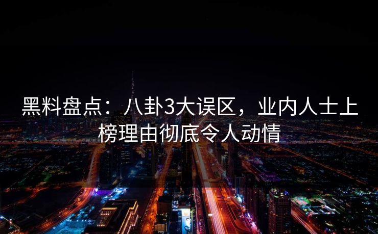 黑料盘点：八卦3大误区，业内人士上榜理由彻底令人动情