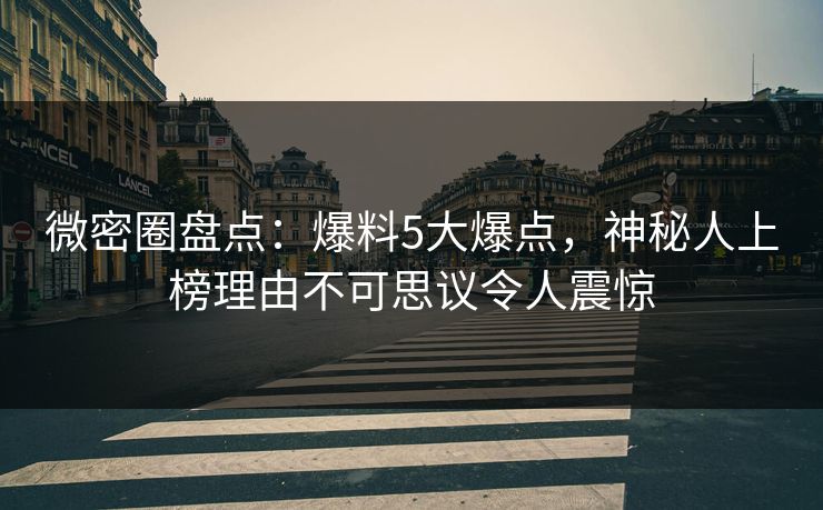微密圈盘点:爆料5大爆点,神秘人上榜理由不可思议令人震惊 微密圈盘点:爆料5大爆点,神秘人上榜理由不可思议令人震惊
