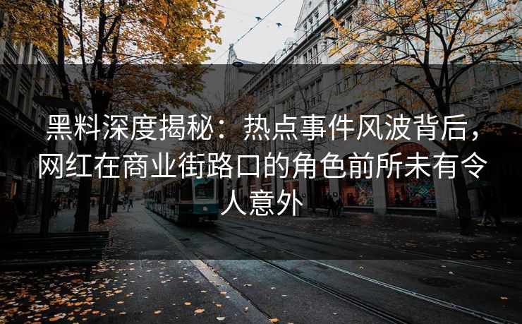 黑料深度揭秘：热点事件风波背后，网红在商业街路口的角色前所未有令人意外