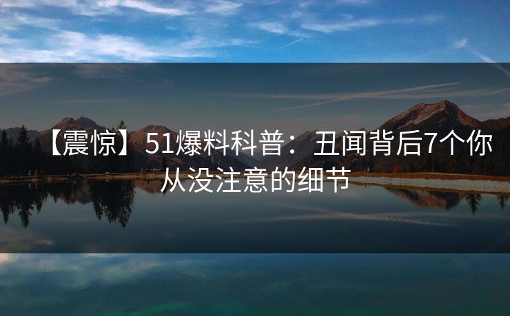【震惊】51爆料科普：丑闻背后7个你从没注意的细节