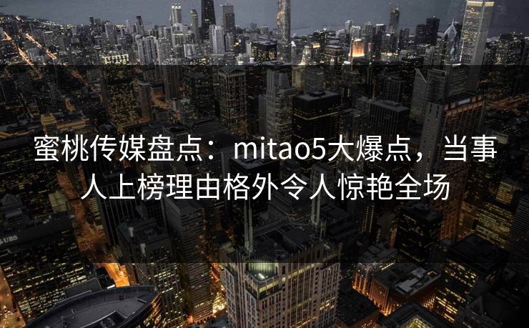 蜜桃传媒盘点：mitao5大爆点，当事人上榜理由格外令人惊艳全场