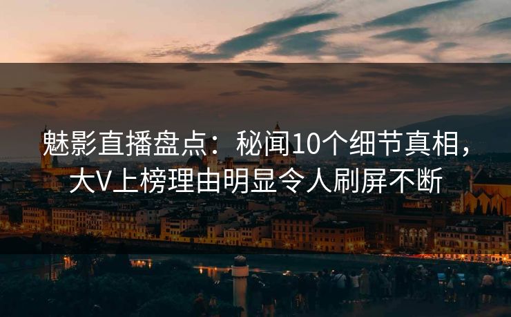 魅影直播盘点：秘闻10个细节真相，大V上榜理由明显令人刷屏不断