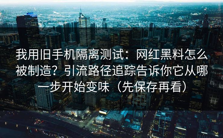 我用旧手机隔离测试：网红黑料怎么被制造？引流路径追踪告诉你它从哪一步开始变味（先保存再看）