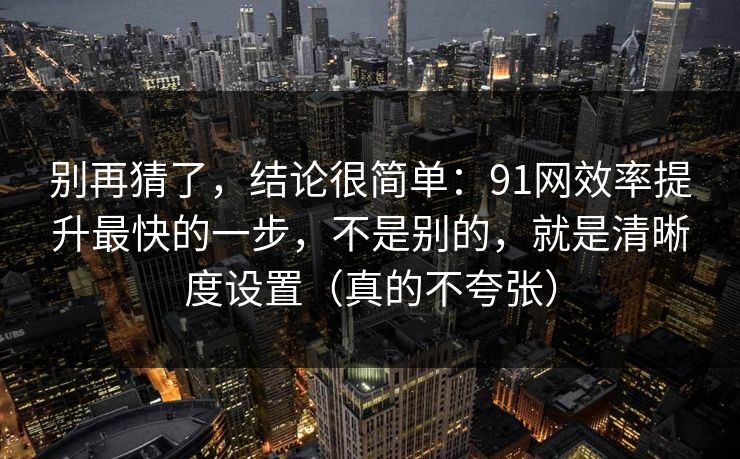 别再猜了，结论很简单：91网效率提升最快的一步，不是别的，就是清晰度设置（真的不夸张）