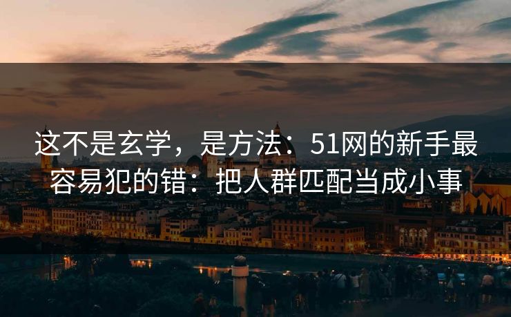 这不是玄学，是方法：51网的新手最容易犯的错：把人群匹配当成小事