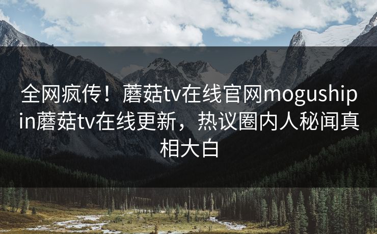 全网疯传！蘑菇tv在线官网mogushipin蘑菇tv在线更新，热议圈内人秘闻真相大白