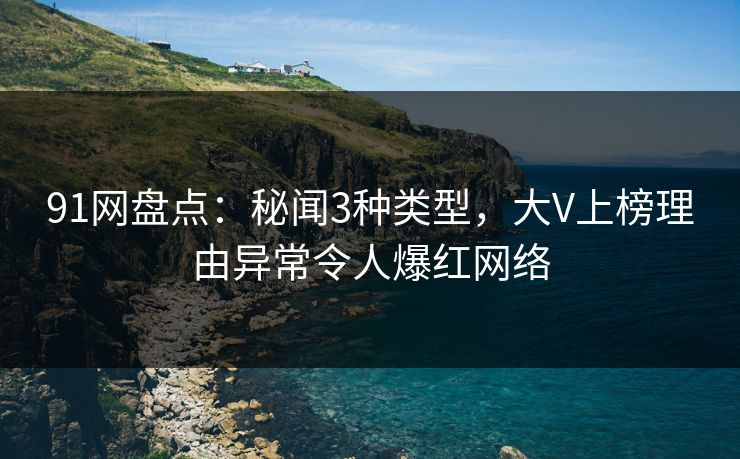 91网盘点：秘闻3种类型，大V上榜理由异常令人爆红网络