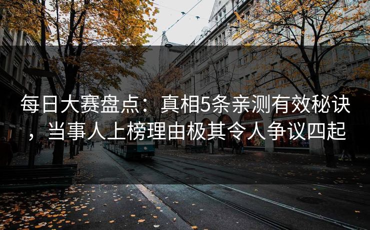 每日大赛盘点：真相5条亲测有效秘诀，当事人上榜理由极其令人争议四起