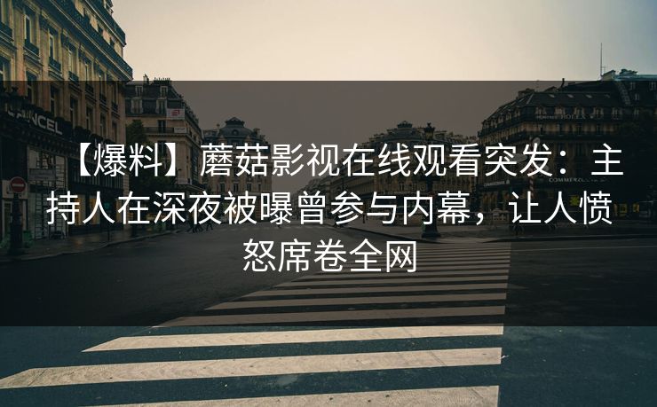【爆料】蘑菇影视在线观看突发：主持人在深夜被曝曾参与内幕，让人愤怒席卷全网