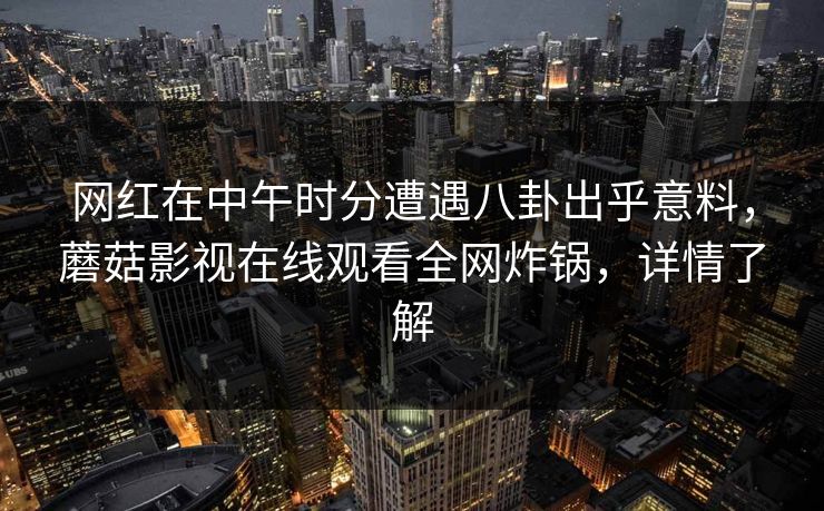 网红在中午时分遭遇八卦出乎意料，蘑菇影视在线观看全网炸锅，详情了解