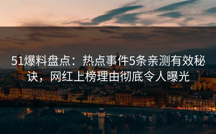 51爆料盘点：热点事件5条亲测有效秘诀，网红上榜理由彻底令人曝光