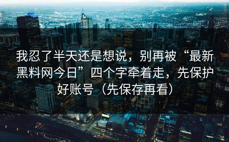 我忍了半天还是想说，别再被“最新黑料网今日”四个字牵着走，先保护好账号（先保存再看）