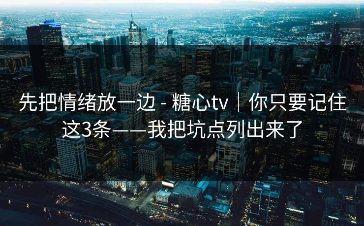 先把情绪放一边 - 糖心tv｜你只要记住这3条——我把坑点列出来了
