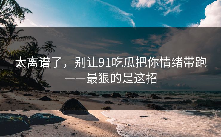 太离谱了，别让91吃瓜把你情绪带跑——最狠的是这招