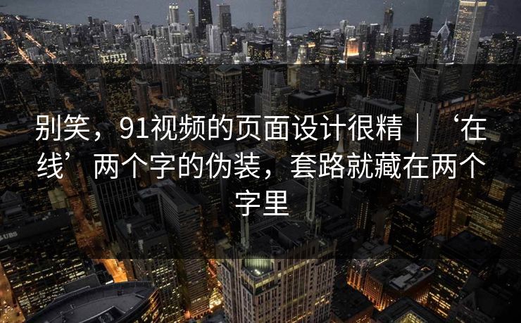 别笑，91视频的页面设计很精｜‘在线’两个字的伪装，套路就藏在两个字里