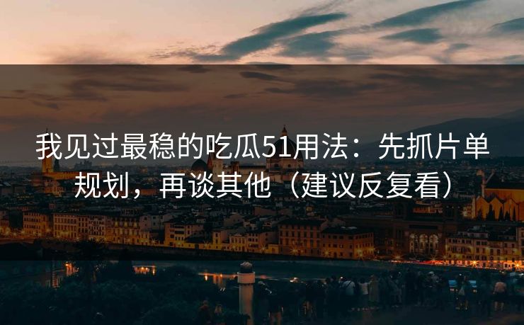 我见过最稳的吃瓜51用法：先抓片单规划，再谈其他（建议反复看）