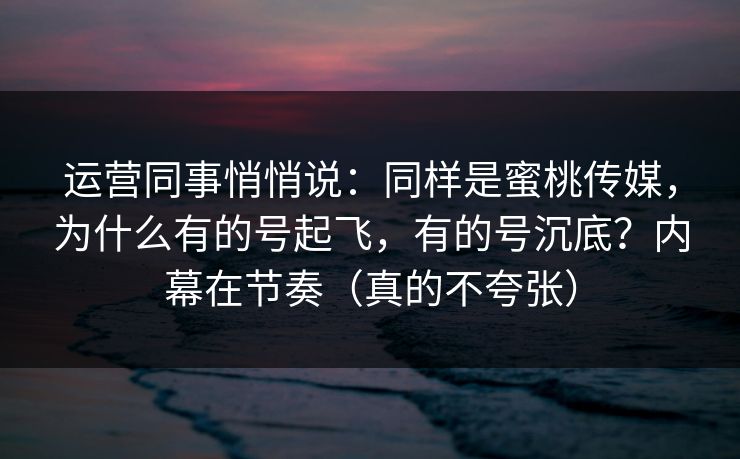 运营同事悄悄说：同样是蜜桃传媒，为什么有的号起飞，有的号沉底？内幕在节奏（真的不夸张）
