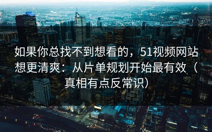 如果你总找不到想看的，51视频网站想更清爽：从片单规划开始最有效（真相有点反常识）