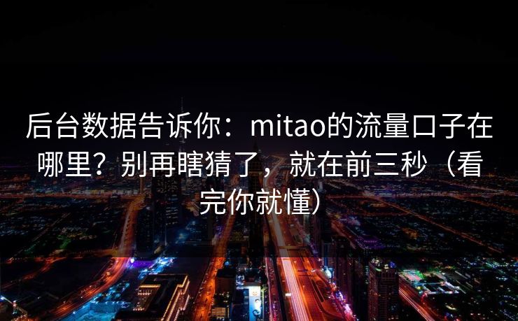 后台数据告诉你：mitao的流量口子在哪里？别再瞎猜了，就在前三秒（看完你就懂）