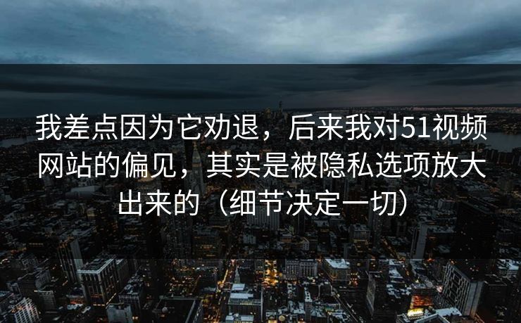 我差点因为它劝退，后来我对51视频网站的偏见，其实是被隐私选项放大出来的（细节决定一切）