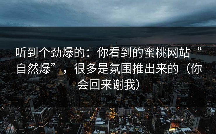 听到个劲爆的：你看到的蜜桃网站“自然爆”，很多是氛围推出来的（你会回来谢我）